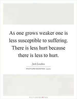 As one grows weaker one is less susceptible to suffering. There is less hurt because there is less to hurt Picture Quote #1