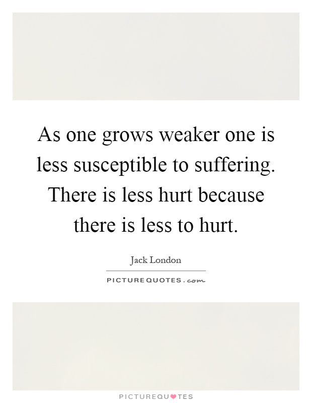 As one grows weaker one is less susceptible to suffering. There is less hurt because there is less to hurt Picture Quote #1