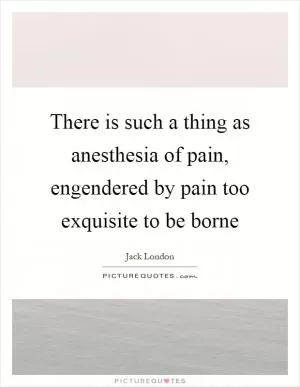 There is such a thing as anesthesia of pain, engendered by pain too exquisite to be borne Picture Quote #1