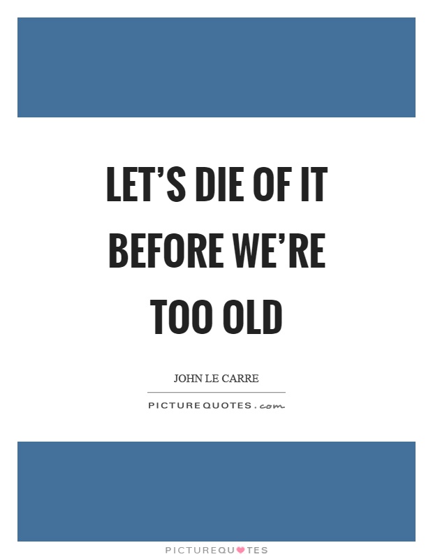 Let's die of it before we're too old Picture Quote #1