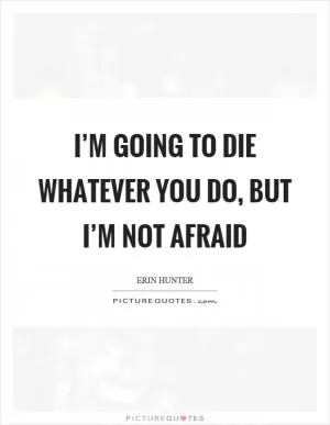 I’m going to die whatever you do, but I’m not afraid Picture Quote #1