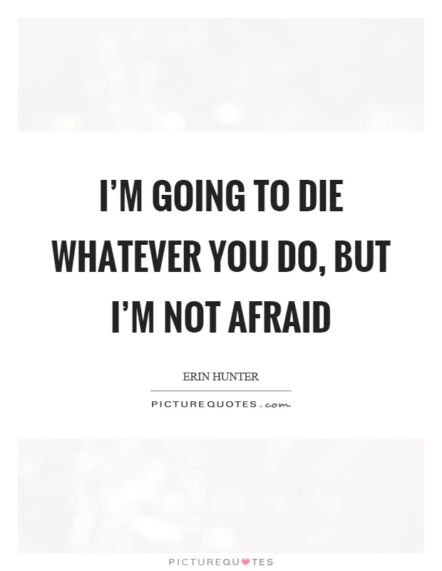 I'm going to die whatever you do, but I'm not afraid Picture Quote #1