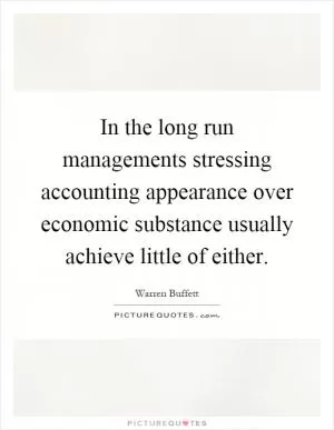 In the long run managements stressing accounting appearance over economic substance usually achieve little of either Picture Quote #1