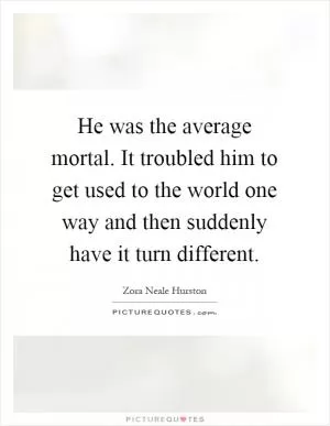 He was the average mortal. It troubled him to get used to the world one way and then suddenly have it turn different Picture Quote #1
