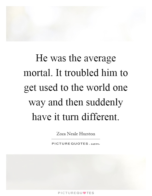 He was the average mortal. It troubled him to get used to the world one way and then suddenly have it turn different Picture Quote #1