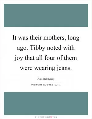 It was their mothers, long ago. Tibby noted with joy that all four of them were wearing jeans Picture Quote #1