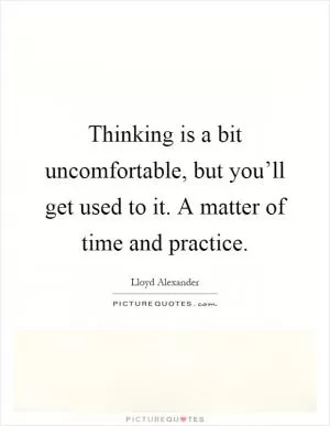 Thinking is a bit uncomfortable, but you’ll get used to it. A matter of time and practice Picture Quote #1