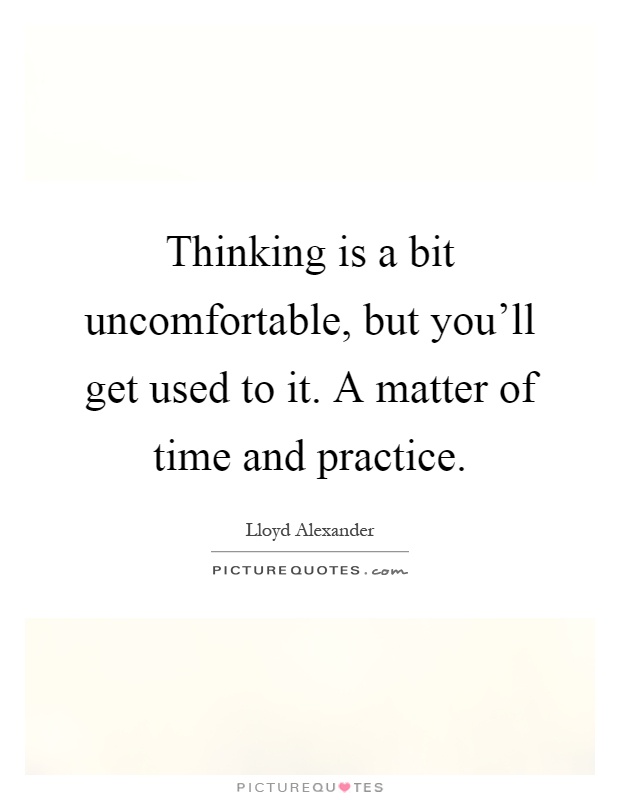 Thinking is a bit uncomfortable, but you'll get used to it. A matter of time and practice Picture Quote #1