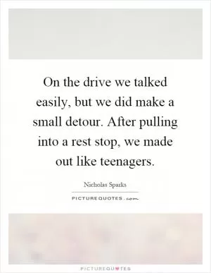 On the drive we talked easily, but we did make a small detour. After pulling into a rest stop, we made out like teenagers Picture Quote #1