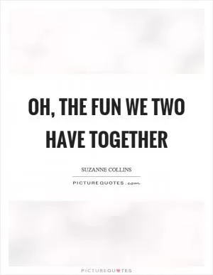 Oh, the fun we two have together Picture Quote #1