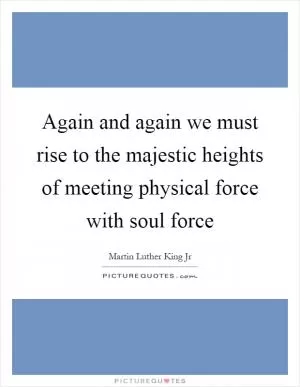 Again and again we must rise to the majestic heights of meeting physical force with soul force Picture Quote #1