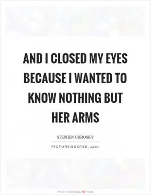 And I closed my eyes because I wanted to know nothing but her arms Picture Quote #1
