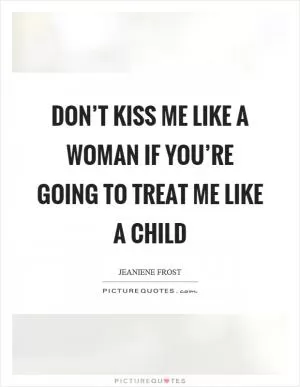 Don’t kiss me like a woman if you’re going to treat me like a child Picture Quote #1