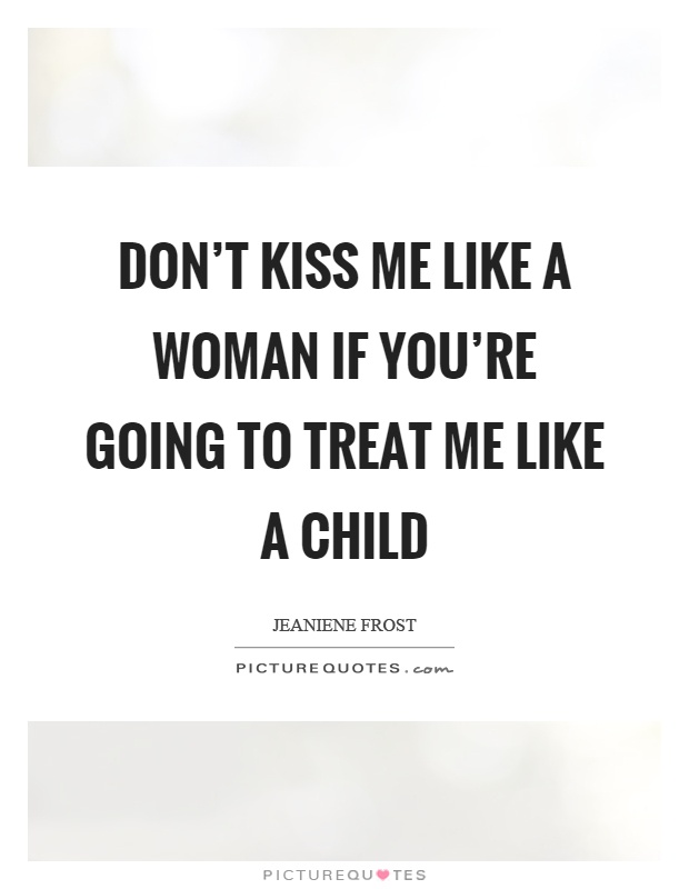 Don't kiss me like a woman if you're going to treat me like a child Picture Quote #1