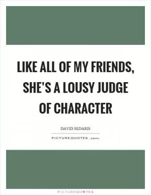 Like all of my friends, she’s a lousy judge of character Picture Quote #1
