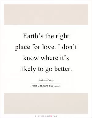 Earth’s the right place for love. I don’t know where it’s likely to go better Picture Quote #1