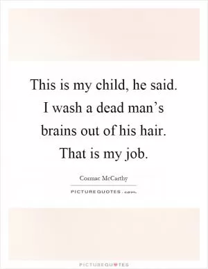 This is my child, he said. I wash a dead man’s brains out of his hair. That is my job Picture Quote #1