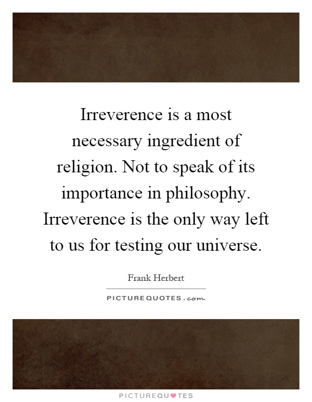 Irreverence is a most necessary ingredient of religion. Not to speak of its importance in philosophy. Irreverence is the only way left to us for testing our universe Picture Quote #1