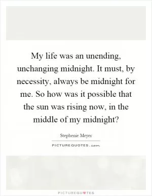 My life was an unending, unchanging midnight. It must, by necessity, always be midnight for me. So how was it possible that the sun was rising now, in the middle of my midnight? Picture Quote #1