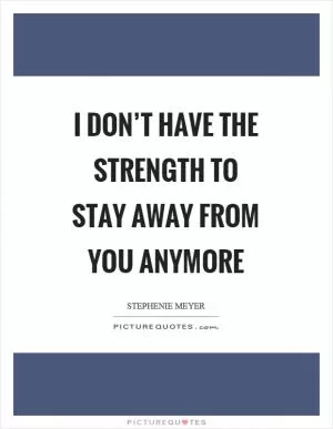 I don’t have the strength to stay away from you anymore Picture Quote #1