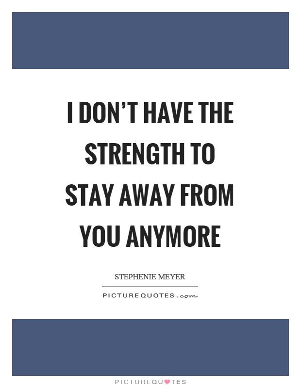 I don't have the strength to stay away from you anymore Picture Quote #1