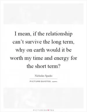 I mean, if the relationship can’t survive the long term, why on earth would it be worth my time and energy for the short term? Picture Quote #1