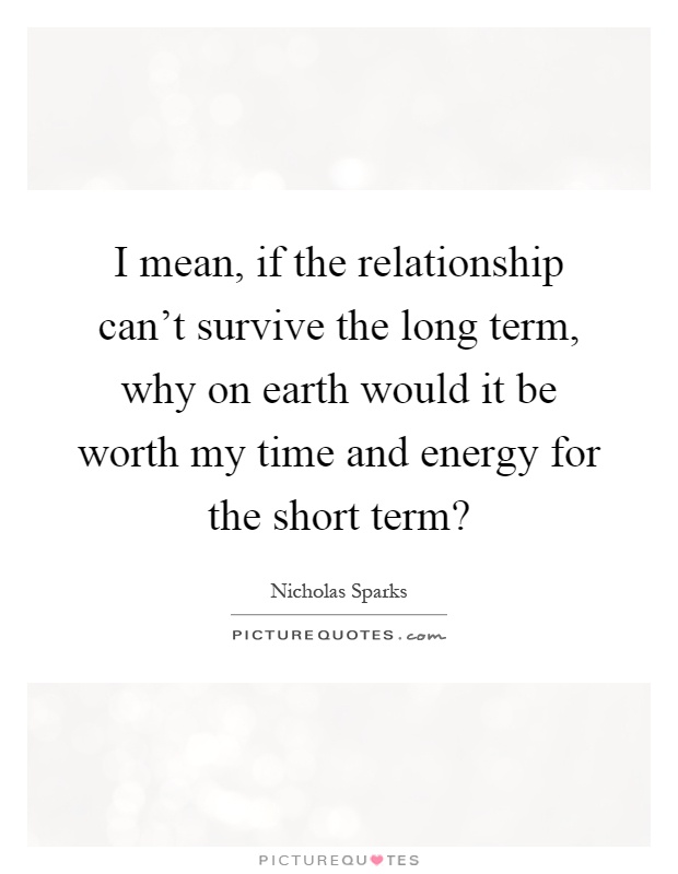I mean, if the relationship can't survive the long term, why on earth would it be worth my time and energy for the short term? Picture Quote #1