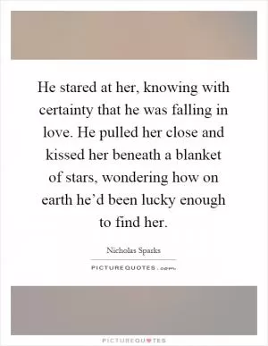 He stared at her, knowing with certainty that he was falling in love. He pulled her close and kissed her beneath a blanket of stars, wondering how on earth he’d been lucky enough to find her Picture Quote #1
