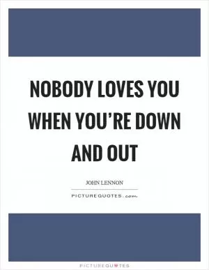 Nobody loves you when you’re down and out Picture Quote #1