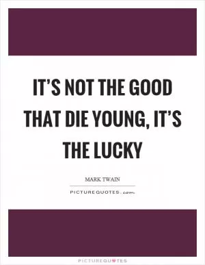 It’s not the good that die young, it’s the lucky Picture Quote #1