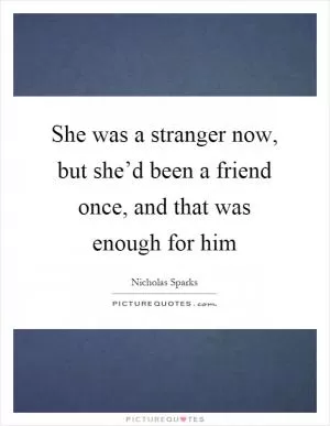 She was a stranger now, but she’d been a friend once, and that was enough for him Picture Quote #1