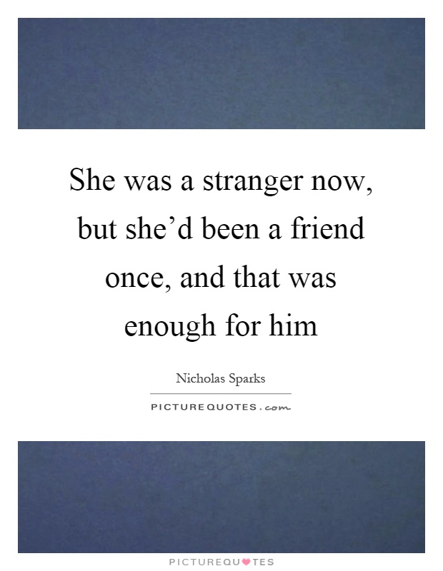She was a stranger now, but she'd been a friend once, and that was enough for him Picture Quote #1