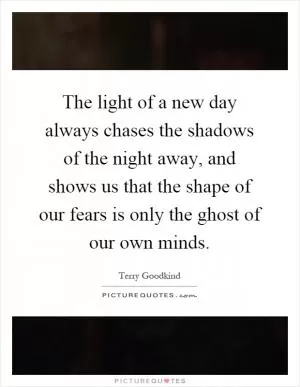 The light of a new day always chases the shadows of the night away, and shows us that the shape of our fears is only the ghost of our own minds Picture Quote #1