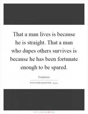 That a man lives is because he is straight. That a man who dupes others survives is because he has been fortunate enough to be spared Picture Quote #1
