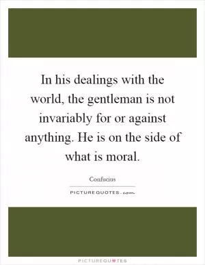 In his dealings with the world, the gentleman is not invariably for or against anything. He is on the side of what is moral Picture Quote #1