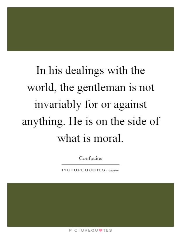 In his dealings with the world, the gentleman is not invariably for or against anything. He is on the side of what is moral Picture Quote #1