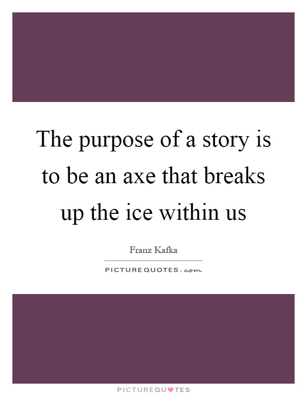 The purpose of a story is to be an axe that breaks up the ice within us Picture Quote #1