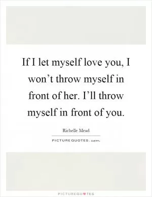 If I let myself love you, I won’t throw myself in front of her. I’ll throw myself in front of you Picture Quote #1