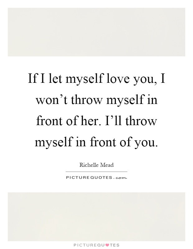 If I let myself love you, I won't throw myself in front of her. I'll throw myself in front of you Picture Quote #1
