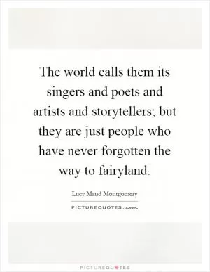 The world calls them its singers and poets and artists and storytellers; but they are just people who have never forgotten the way to fairyland Picture Quote #1