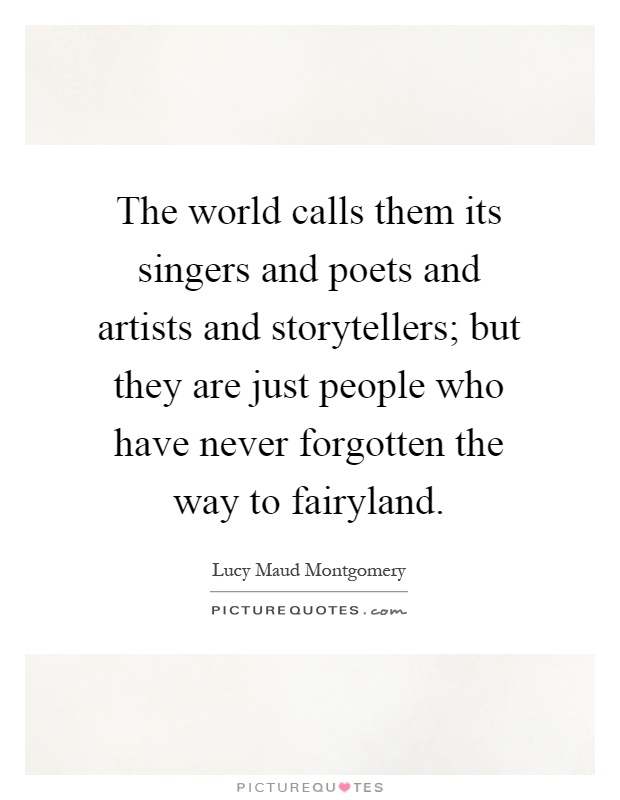 The world calls them its singers and poets and artists and storytellers; but they are just people who have never forgotten the way to fairyland Picture Quote #1