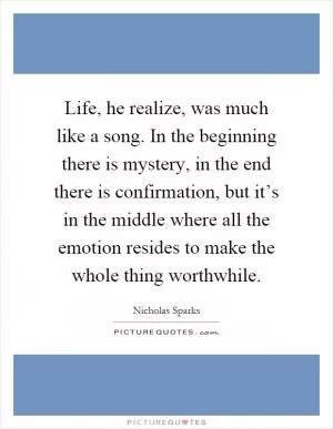 Life, he realize, was much like a song. In the beginning there is mystery, in the end there is confirmation, but it’s in the middle where all the emotion resides to make the whole thing worthwhile Picture Quote #1