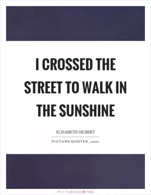 I crossed the street to walk in the sunshine Picture Quote #1