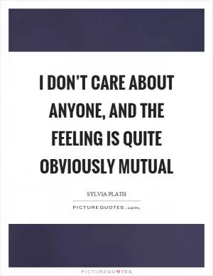 I don’t care about anyone, and the feeling is quite obviously mutual Picture Quote #1