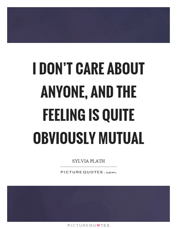 I don't care about anyone, and the feeling is quite obviously mutual Picture Quote #1
