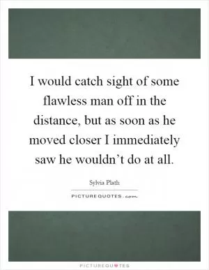 I would catch sight of some flawless man off in the distance, but as soon as he moved closer I immediately saw he wouldn’t do at all Picture Quote #1