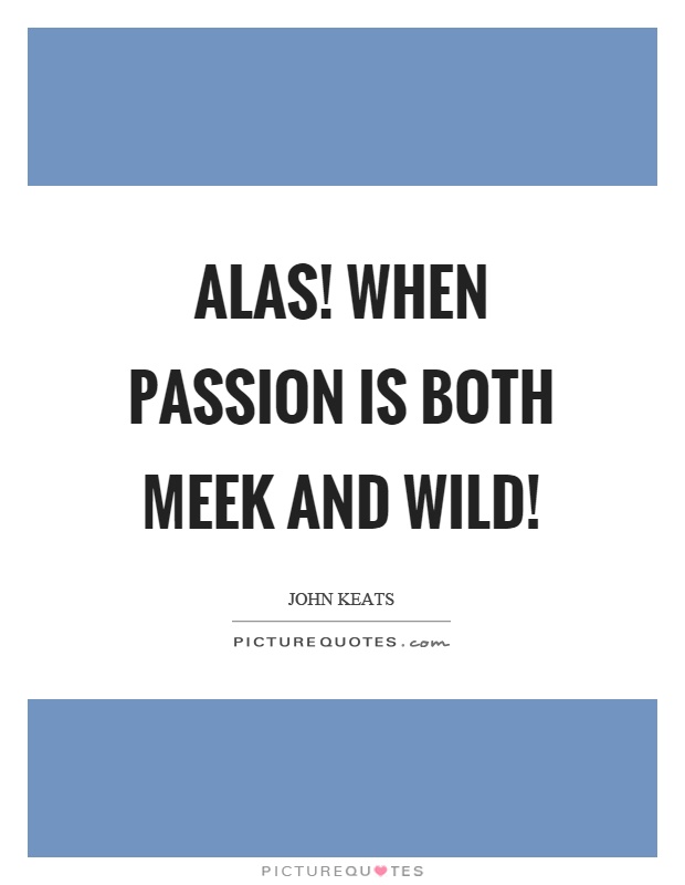 Alas! when passion is both meek and wild! Picture Quote #1