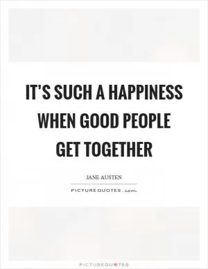 It’s such a happiness when good people get together Picture Quote #1