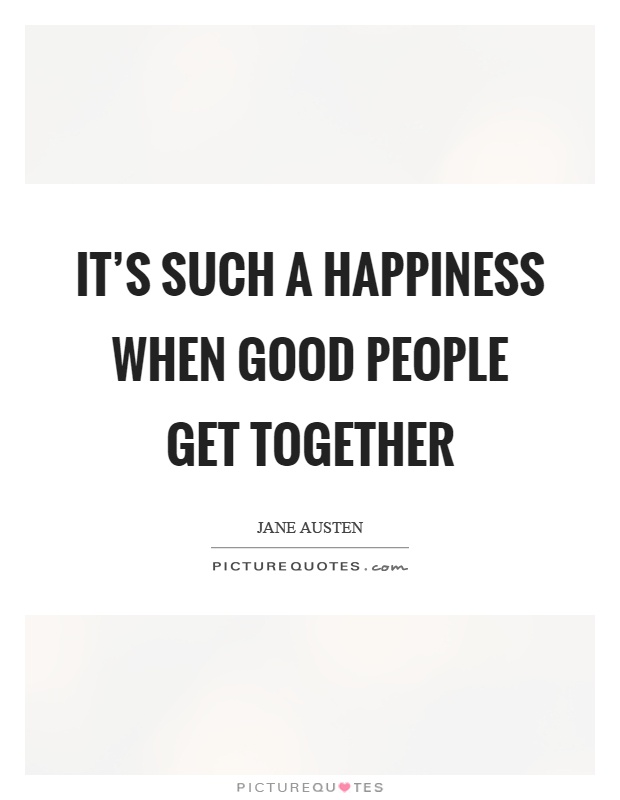 It's such a happiness when good people get together Picture Quote #1