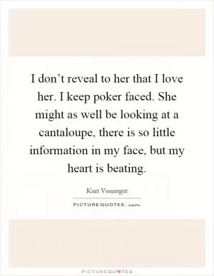 I don’t reveal to her that I love her. I keep poker faced. She might as well be looking at a cantaloupe, there is so little information in my face, but my heart is beating Picture Quote #1